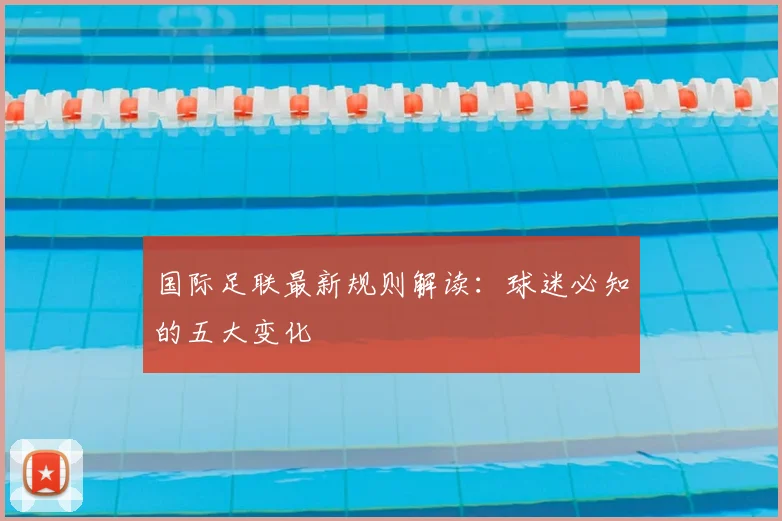 国际足联最新规则解读：球迷必知的五大变化