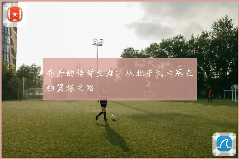 乔丹的传奇生涯：从北卡到六冠王的篮球之路