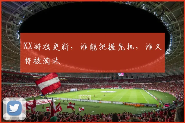 XX游戏更新，谁能把握先机，谁又将被淘汰