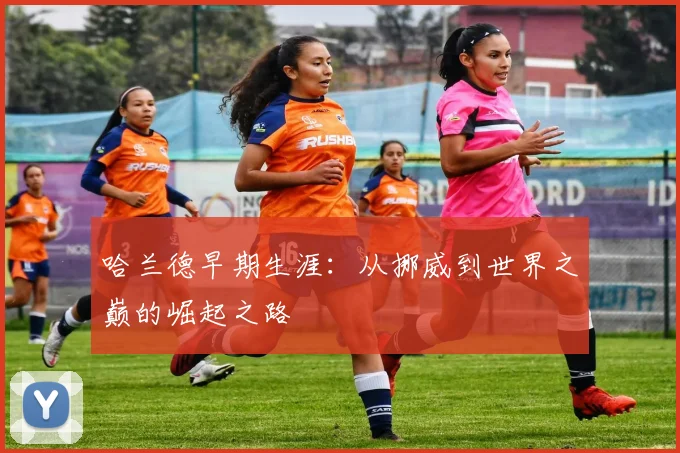 哈兰德早期生涯：从挪威到世界之巅的崛起之路