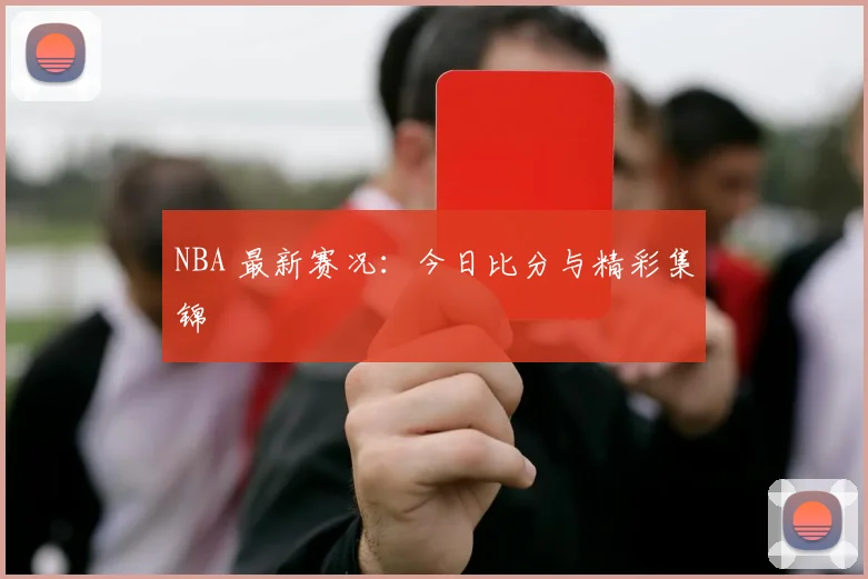 NBA 最新赛况：今日比分与精彩集锦