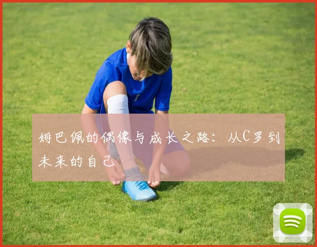 姆巴佩的偶像与成长之路：从C罗到未来的自己
