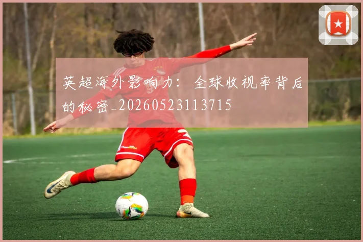英超海外影响力：全球收视率背后的秘密_20260523113715