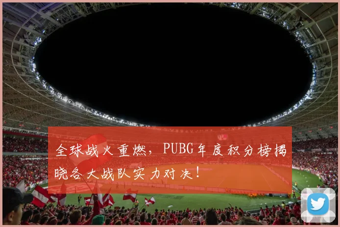 全球战火重燃，PUBG年度积分榜揭晓各大战队实力对决！