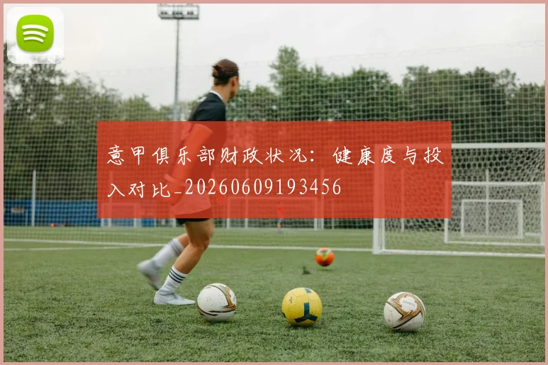 意甲俱乐部财政状况:健康度与投入对比_20260609193456
