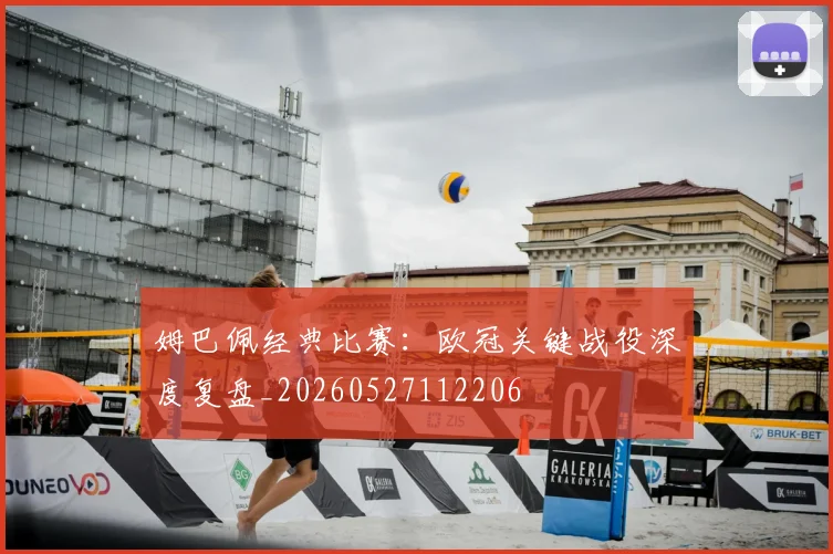 姆巴佩经典比赛:欧冠关键战役深度复盘_20260527112206