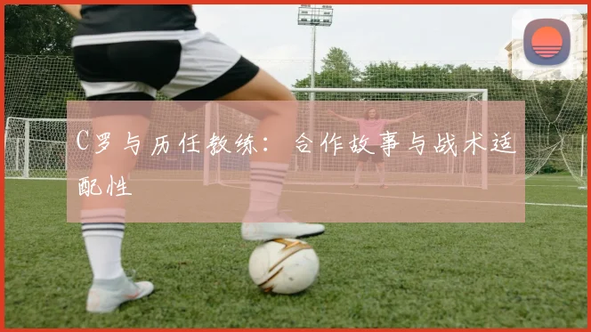 C罗与历任教练：合作故事与战术适配性