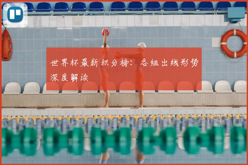 世界杯最新积分榜：各组出线形势深度解读