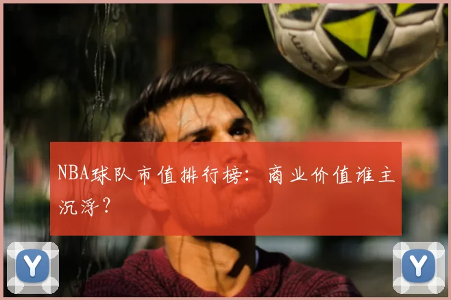 NBA球队市值排行榜：商业价值谁主沉浮？