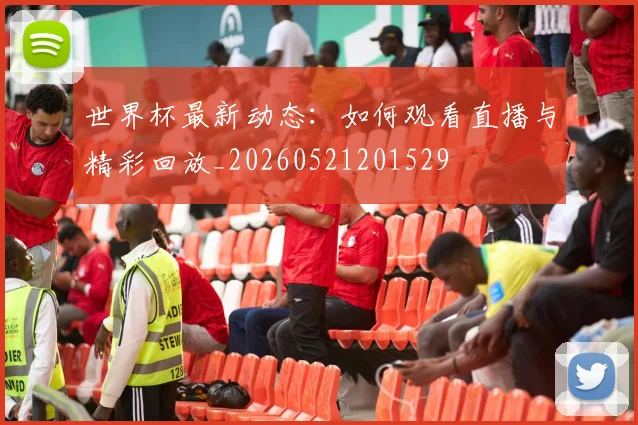 世界杯最新动态：如何观看直播与精彩回放_20260521201529