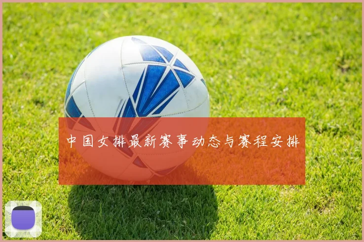 中国女排最新赛事动态与赛程安排