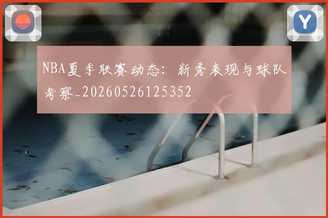 NBA夏季联赛动态：新秀表现与球队考察_20260526125352