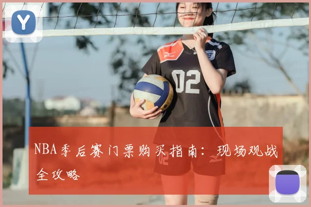 NBA季后赛门票购买指南:现场观战全攻略
