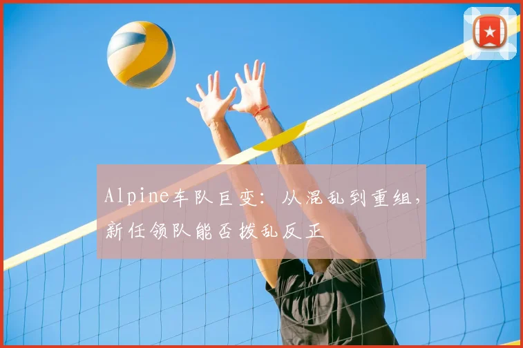 Alpine车队巨变：从混乱到重组，新任领队能否拨乱反正