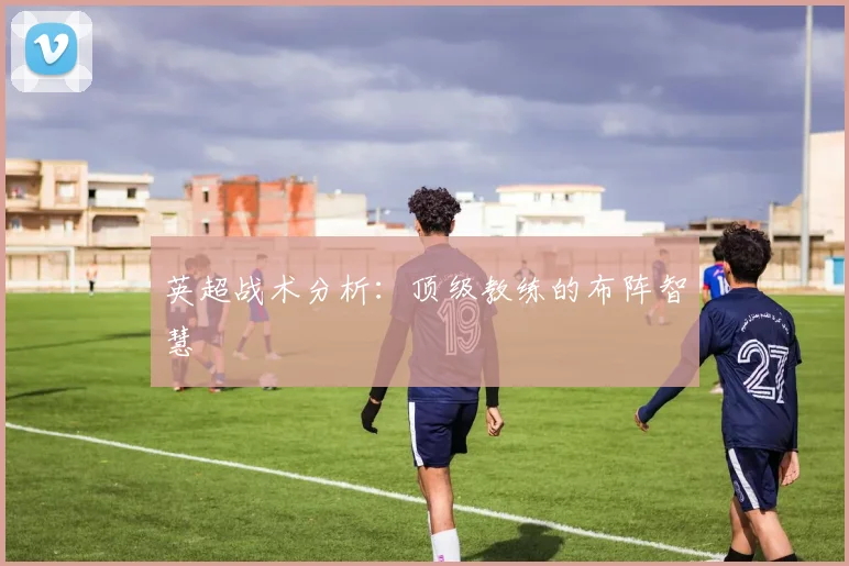 英超战术分析：顶级教练的布阵智慧