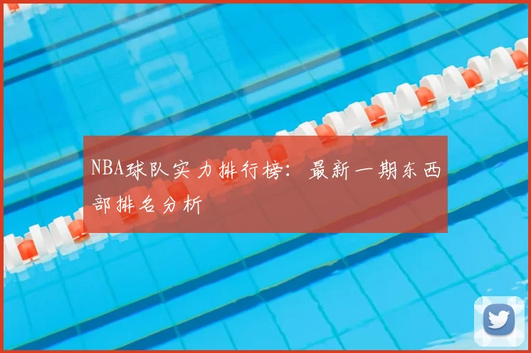 NBA球队实力排行榜:最新一期东西部排名分析