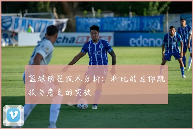 篮球明星技术分析：科比的后仰跳投与詹皇的突破