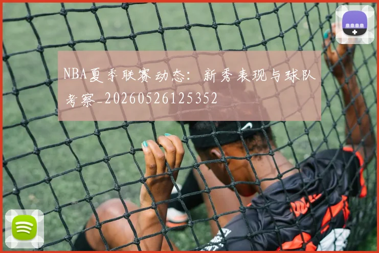 NBA夏季联赛动态：新秀表现与球队考察_20260526125352
