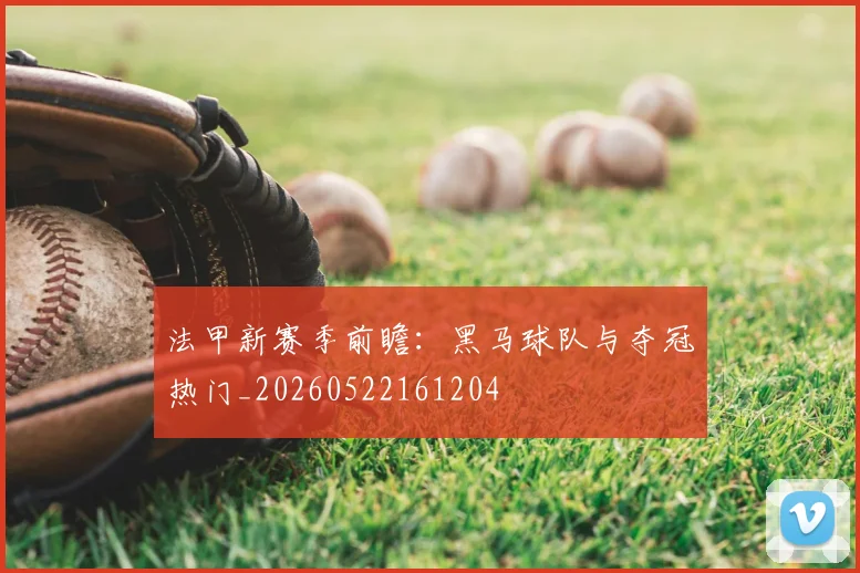 法甲新赛季前瞻：黑马球队与夺冠热门_20260522161204