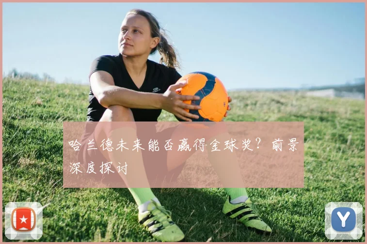 哈兰德未来能否赢得金球奖?前景深度探讨