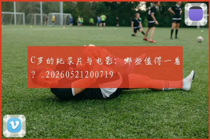 C罗的纪录片与电影：哪些值得一看？_20260521200719
