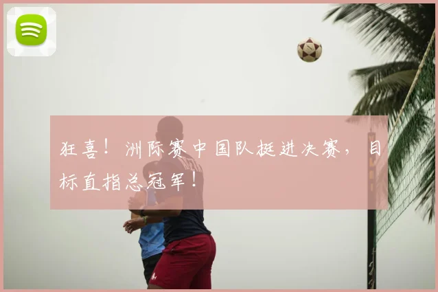 狂喜！洲际赛中国队挺进决赛，目标直指总冠军！