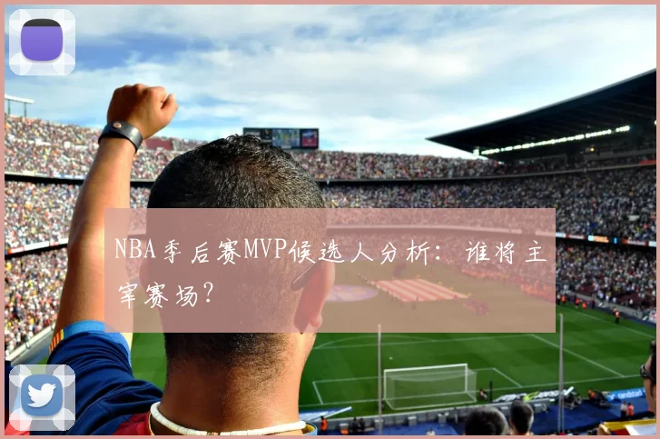 NBA季后赛MVP候选人分析：谁将主宰赛场？