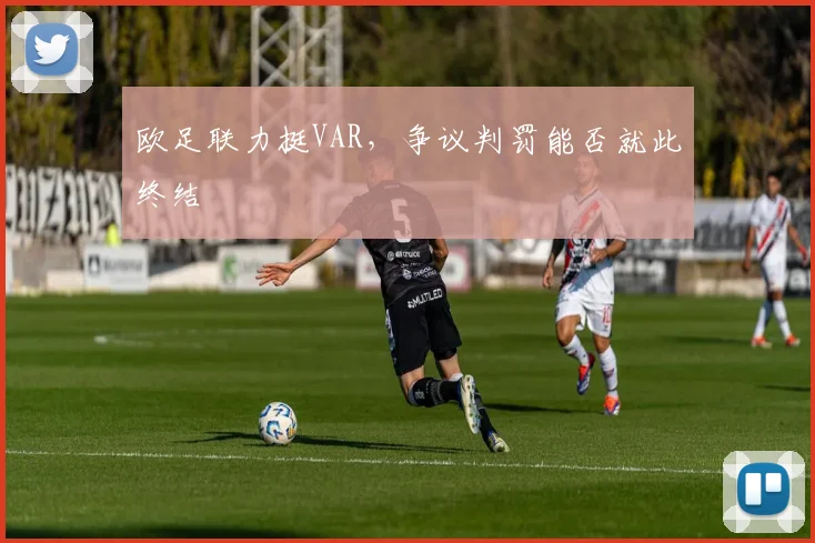 欧足联力挺VAR，争议判罚能否就此终结