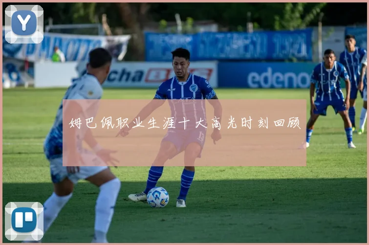 姆巴佩职业生涯十大高光时刻回顾