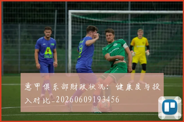 意甲俱乐部财政状况：健康度与投入对比_20260609193456