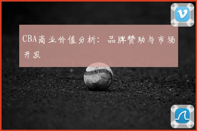CBA商业价值分析：品牌赞助与市场开发