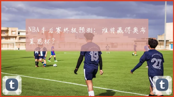 NBA季后赛终极预测：谁将赢得奥布莱恩杯？
