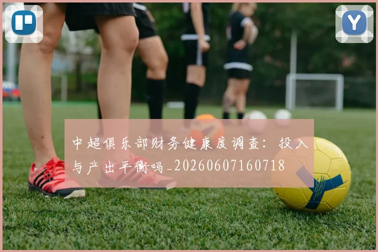 中超俱乐部财务健康度调查:投入与产出平衡吗_20260607160718