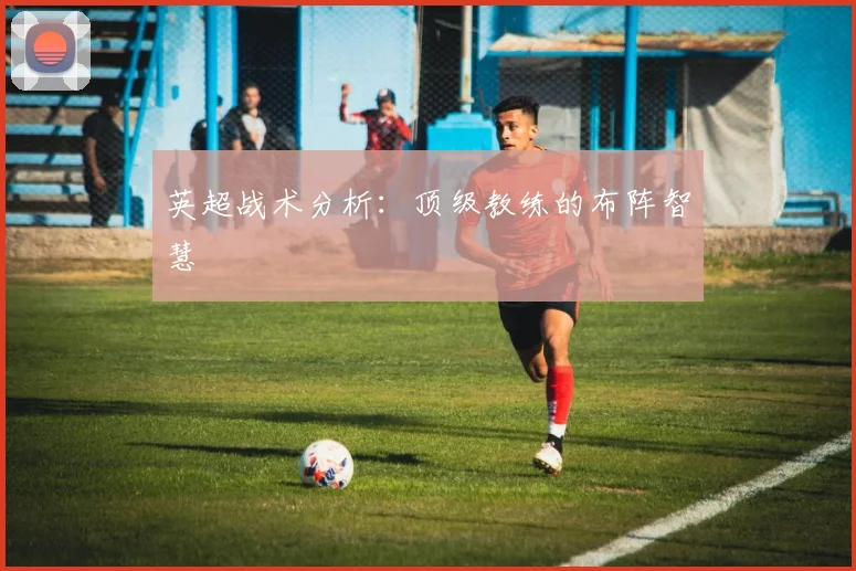 英超战术分析：顶级教练的布阵智慧