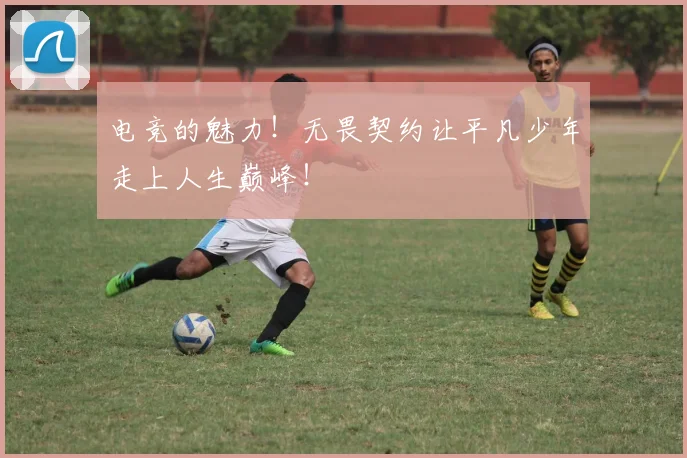 电竞的魅力！无畏契约让平凡少年走上人生巅峰！