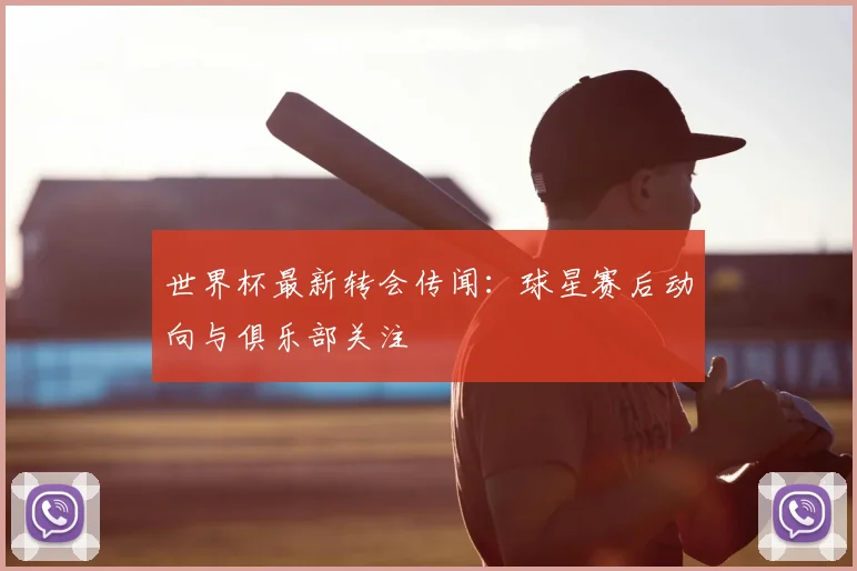 世界杯最新转会传闻：球星赛后动向与俱乐部关注