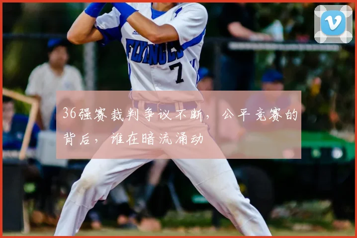 36强赛裁判争议不断，公平竞赛的背后，谁在暗流涌动