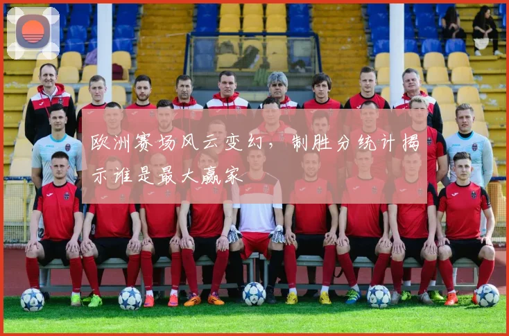 欧洲赛场风云变幻，制胜分统计揭示谁是最大赢家