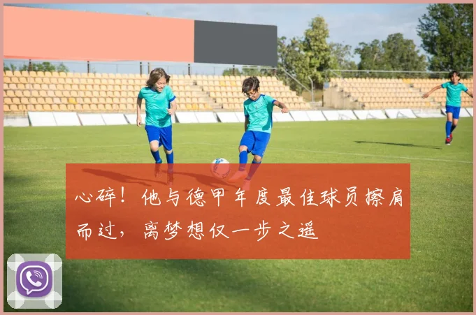 心碎！他与德甲年度最佳球员擦肩而过，离梦想仅一步之遥