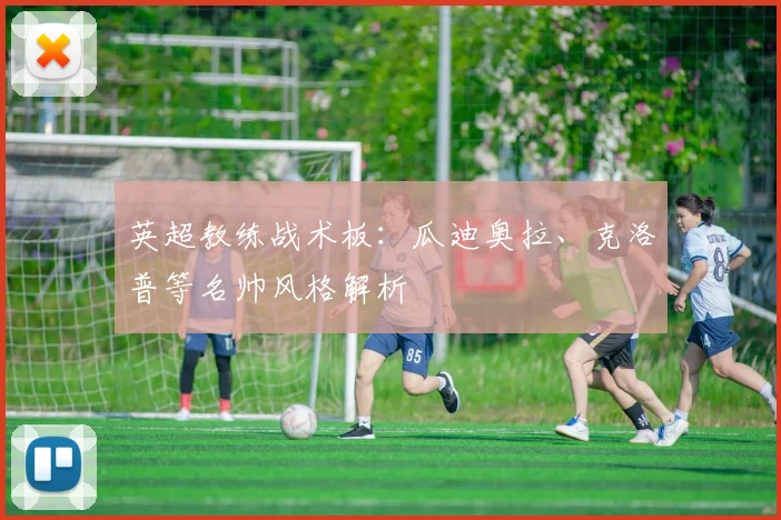 英超教练战术板:瓜迪奥拉、克洛普等名帅风格解析