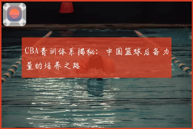 CBA青训体系揭秘：中国篮球后备力量的培养之路