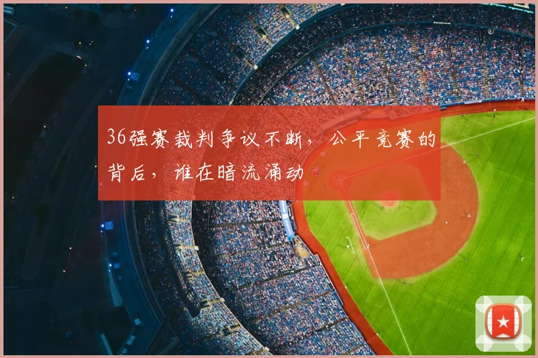 36强赛裁判争议不断，公平竞赛的背后，谁在暗流涌动