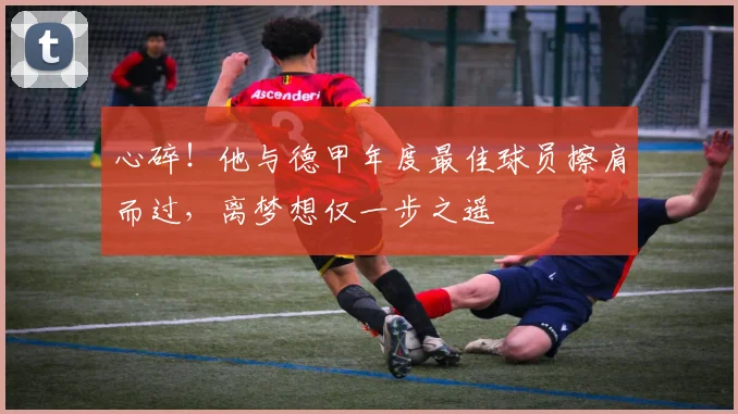 心碎！他与德甲年度最佳球员擦肩而过，离梦想仅一步之遥