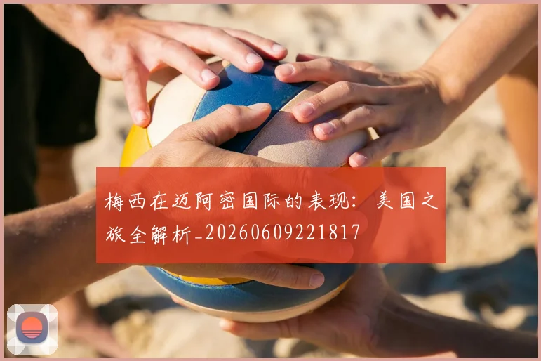 梅西在迈阿密国际的表现：美国之旅全解析_20260609221817