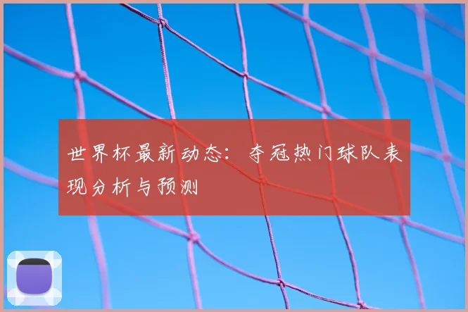 世界杯最新动态：夺冠热门球队表现分析与预测
